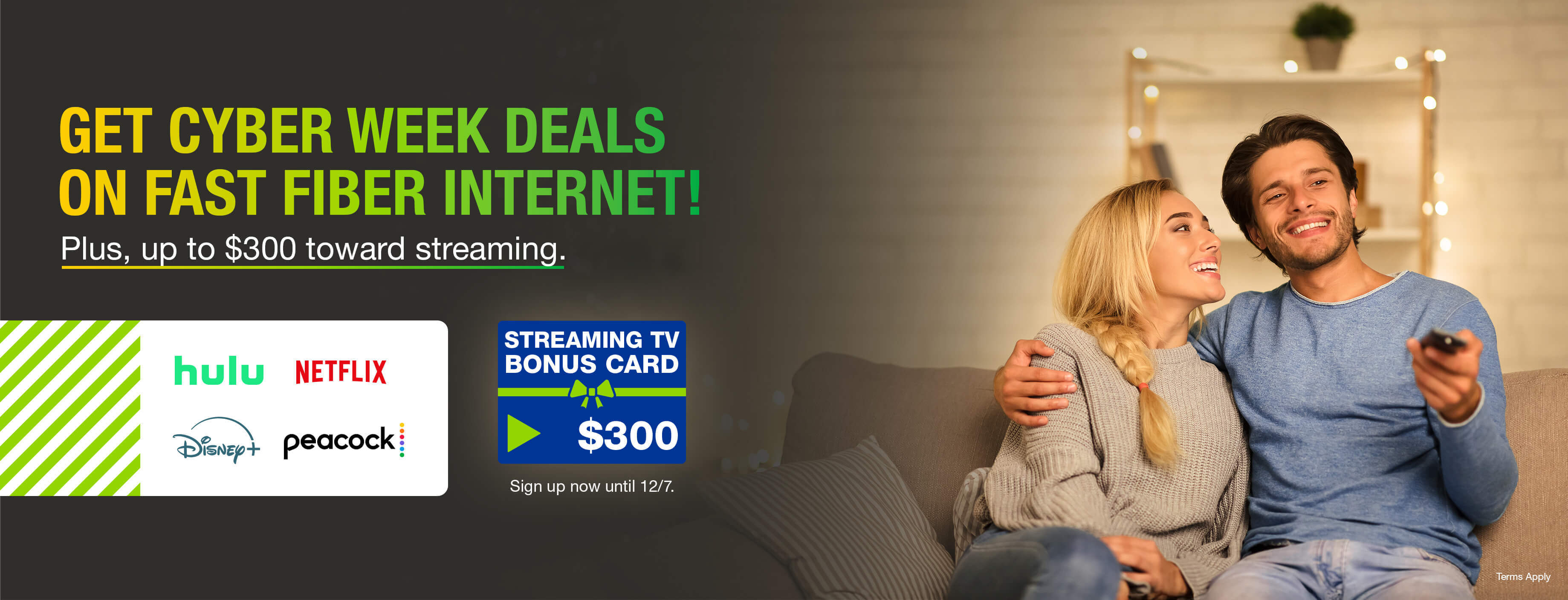 Get cyber week deals on fast fiber internet! Plus, up to $300 toward streaming. Sign up now until 12/7. Order now.