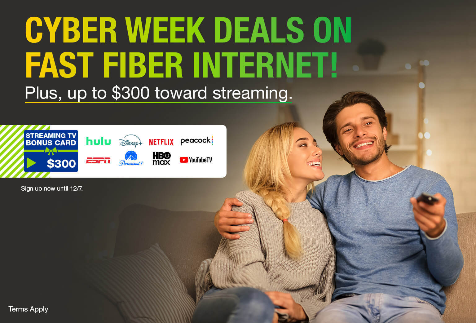 Get cyber week deals on fast fiber internet! Plus, up to $300 toward streaming. Sign up now until 12/7. Order now.